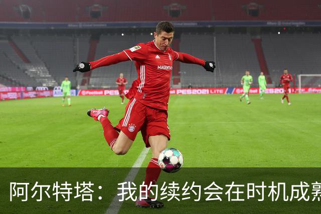 阿尔特塔：我的续约会在时机成熟时落实 要帮约克雷斯发挥出水平