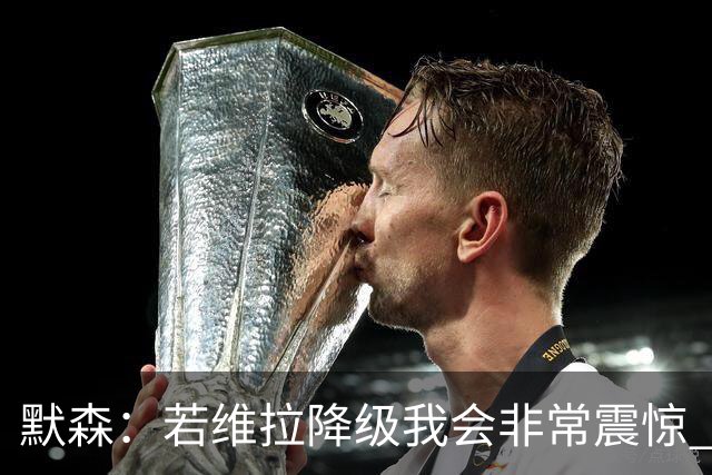 默森：若维拉降级我会非常震惊 阿森纳将以两位数积分优势夺冠