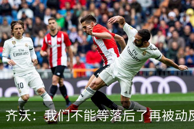 齐沃：我们不能等落后了再被动反应，必须从比赛一开始就主动出击