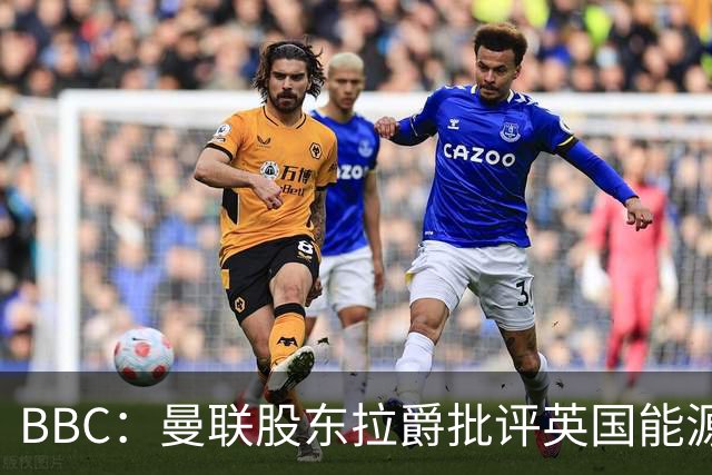 BBC：曼联股东拉爵批评英国能源与税收政策，表示对国家失去信心